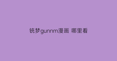 “铳梦gunnm漫画哪里看(铳梦漫画在哪里看)